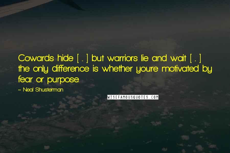 Neal Shusterman Quotes: Cowards hide [ ... ] but warriors lie and wait [ ... ] the only difference is whether you're motivated by fear or purpose.