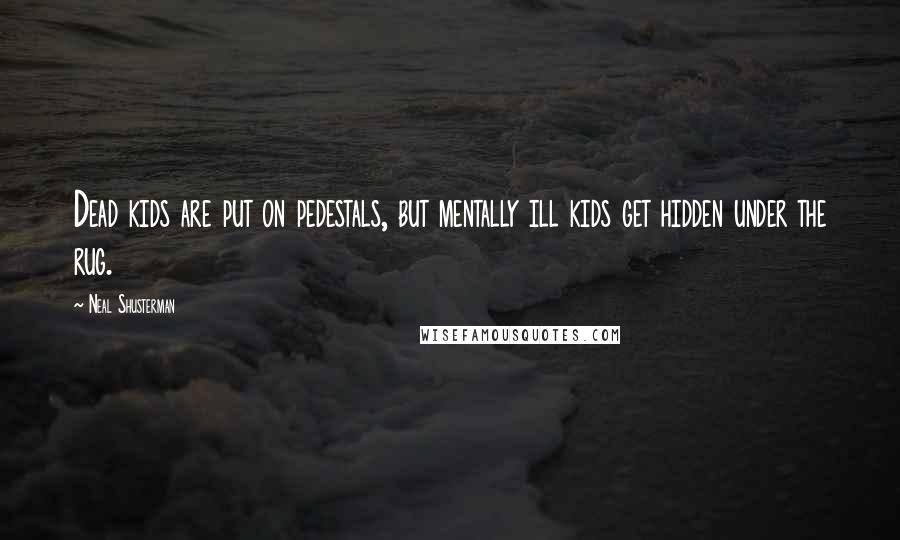 Neal Shusterman Quotes: Dead kids are put on pedestals, but mentally ill kids get hidden under the rug.