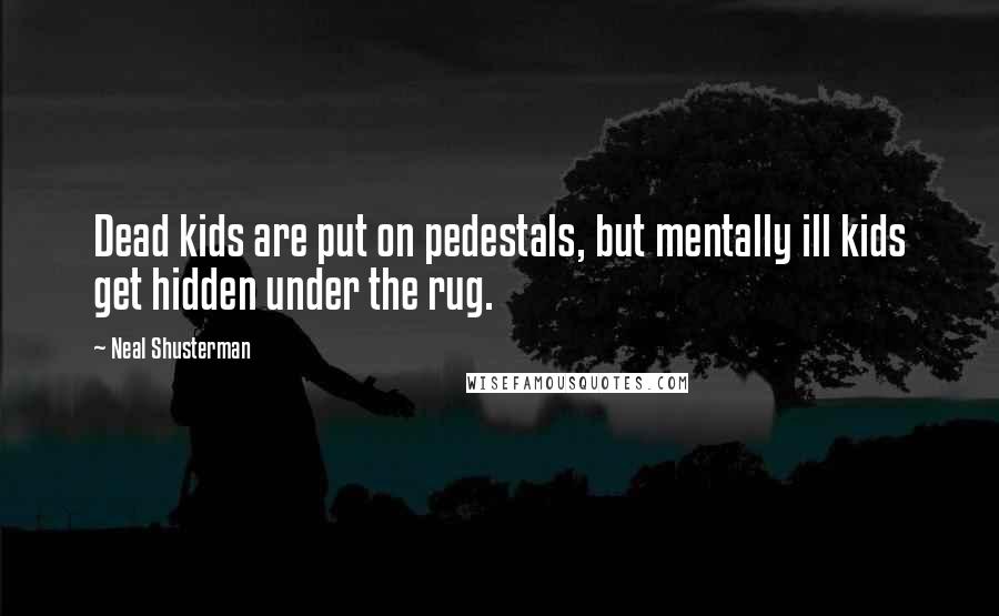 Neal Shusterman Quotes: Dead kids are put on pedestals, but mentally ill kids get hidden under the rug.