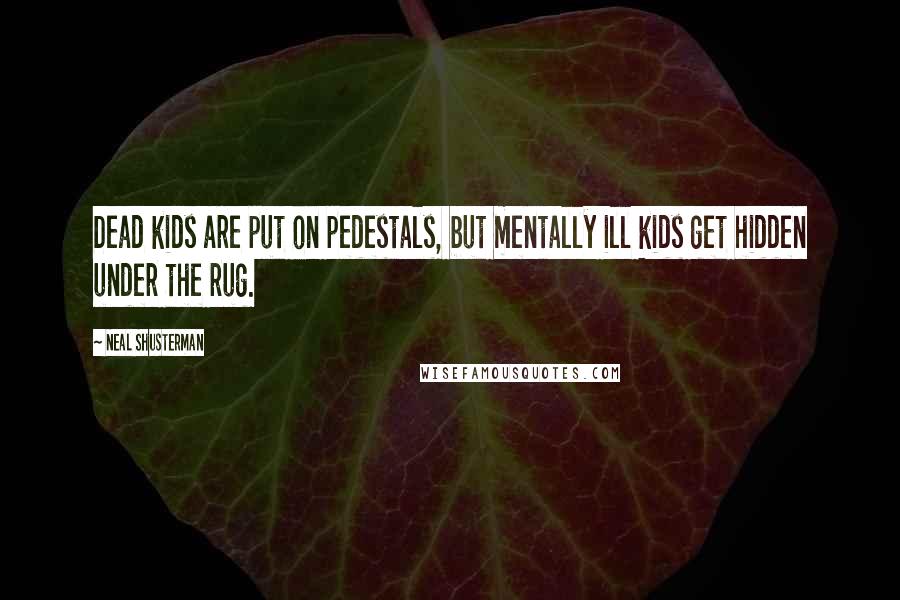 Neal Shusterman Quotes: Dead kids are put on pedestals, but mentally ill kids get hidden under the rug.