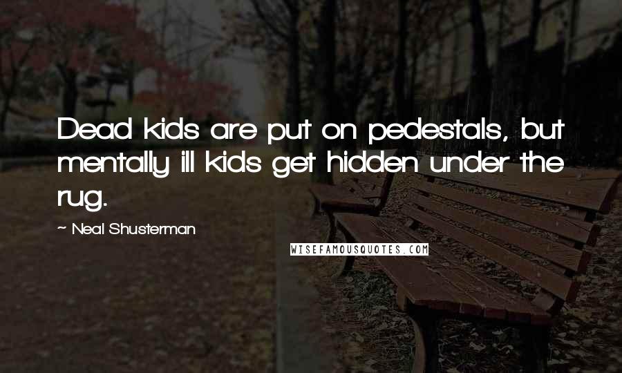 Neal Shusterman Quotes: Dead kids are put on pedestals, but mentally ill kids get hidden under the rug.