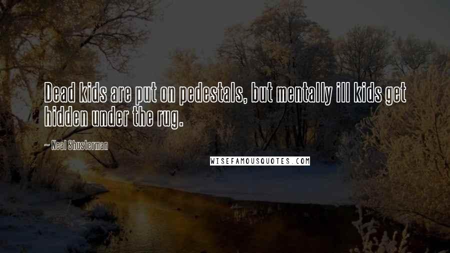 Neal Shusterman Quotes: Dead kids are put on pedestals, but mentally ill kids get hidden under the rug.