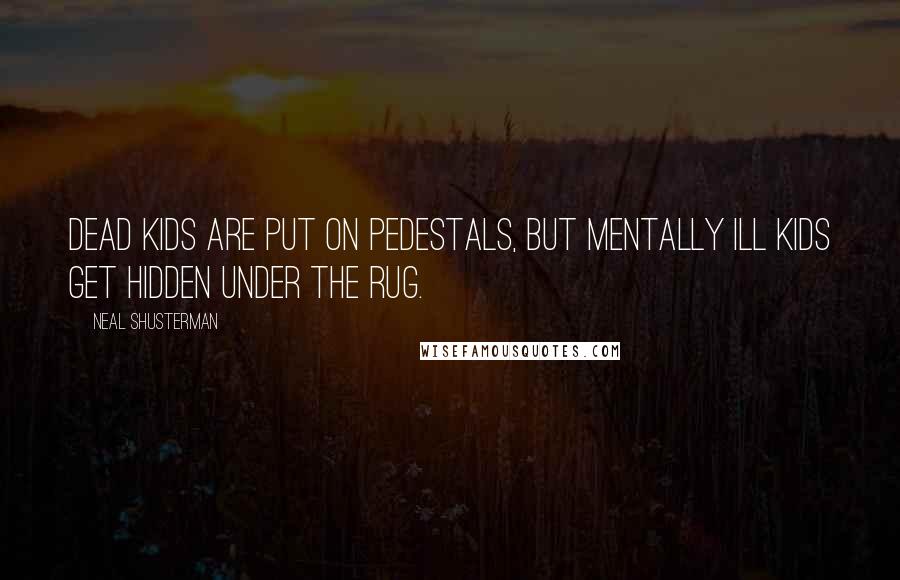Neal Shusterman Quotes: Dead kids are put on pedestals, but mentally ill kids get hidden under the rug.