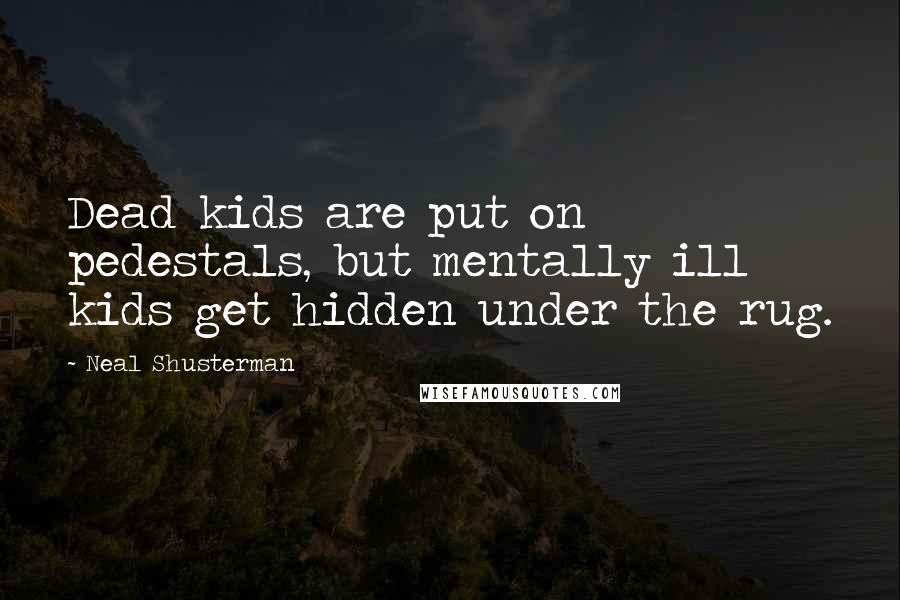 Neal Shusterman Quotes: Dead kids are put on pedestals, but mentally ill kids get hidden under the rug.