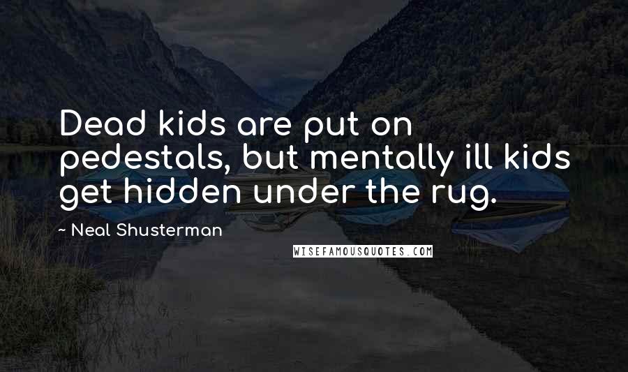 Neal Shusterman Quotes: Dead kids are put on pedestals, but mentally ill kids get hidden under the rug.