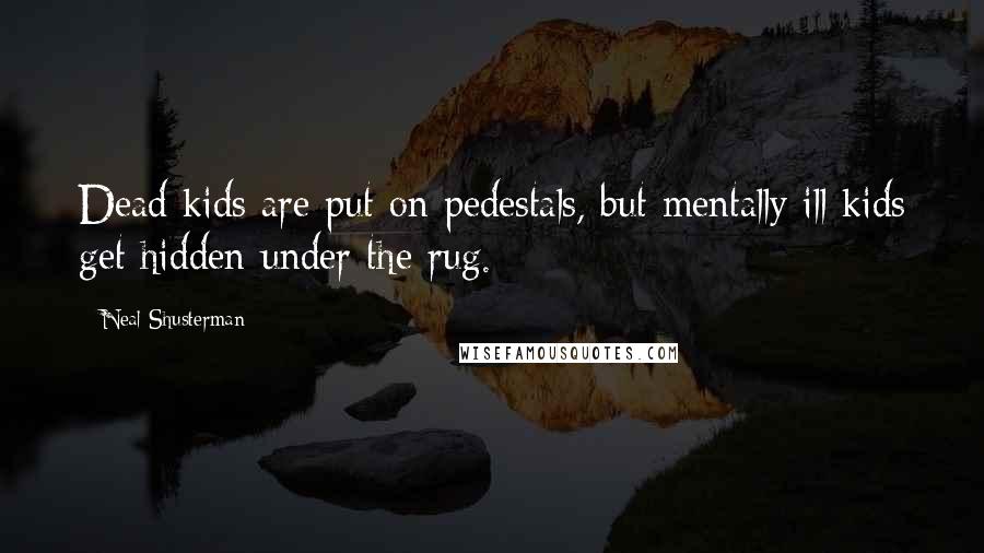 Neal Shusterman Quotes: Dead kids are put on pedestals, but mentally ill kids get hidden under the rug.
