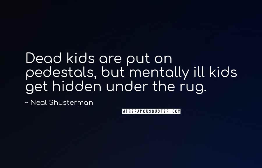 Neal Shusterman Quotes: Dead kids are put on pedestals, but mentally ill kids get hidden under the rug.