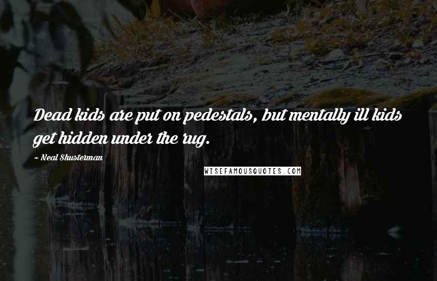 Neal Shusterman Quotes: Dead kids are put on pedestals, but mentally ill kids get hidden under the rug.