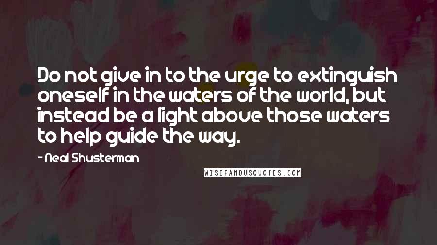 Neal Shusterman Quotes: Do not give in to the urge to extinguish oneself in the waters of the world, but instead be a light above those waters to help guide the way.