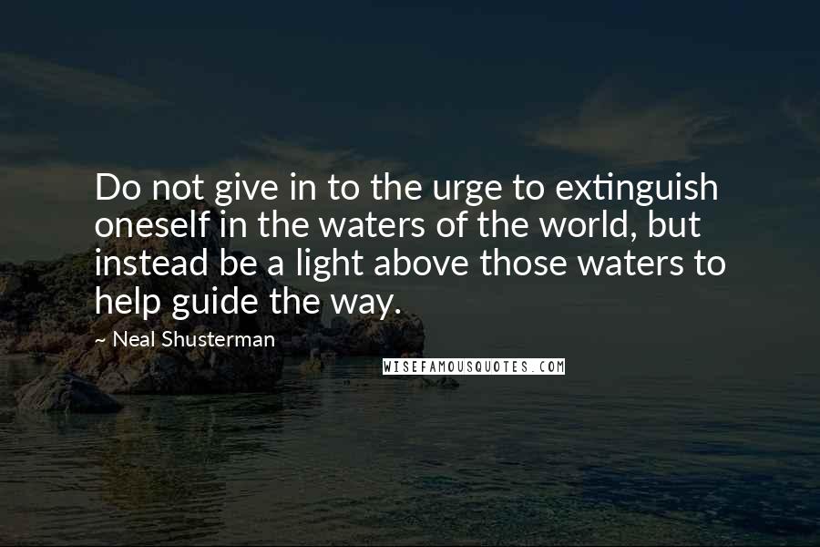 Neal Shusterman Quotes: Do not give in to the urge to extinguish oneself in the waters of the world, but instead be a light above those waters to help guide the way.