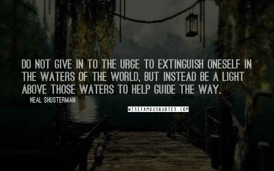 Neal Shusterman Quotes: Do not give in to the urge to extinguish oneself in the waters of the world, but instead be a light above those waters to help guide the way.