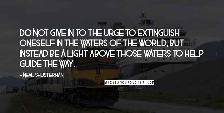 Neal Shusterman Quotes: Do not give in to the urge to extinguish oneself in the waters of the world, but instead be a light above those waters to help guide the way.