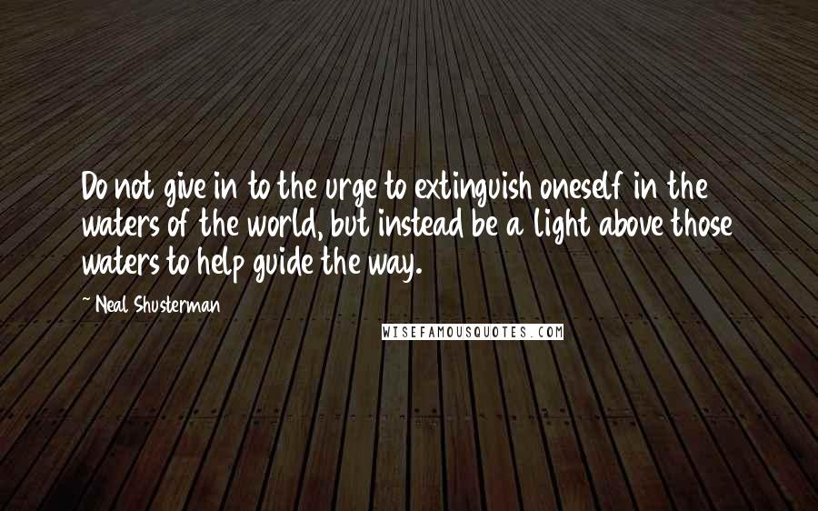Neal Shusterman Quotes: Do not give in to the urge to extinguish oneself in the waters of the world, but instead be a light above those waters to help guide the way.