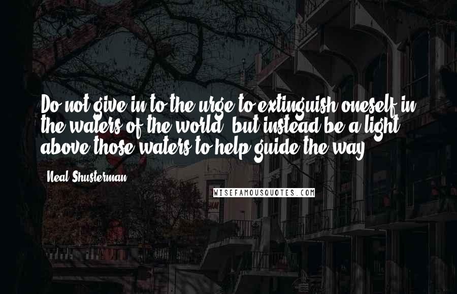 Neal Shusterman Quotes: Do not give in to the urge to extinguish oneself in the waters of the world, but instead be a light above those waters to help guide the way.