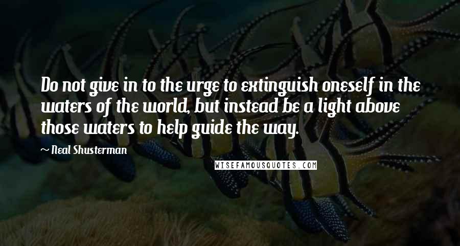 Neal Shusterman Quotes: Do not give in to the urge to extinguish oneself in the waters of the world, but instead be a light above those waters to help guide the way.