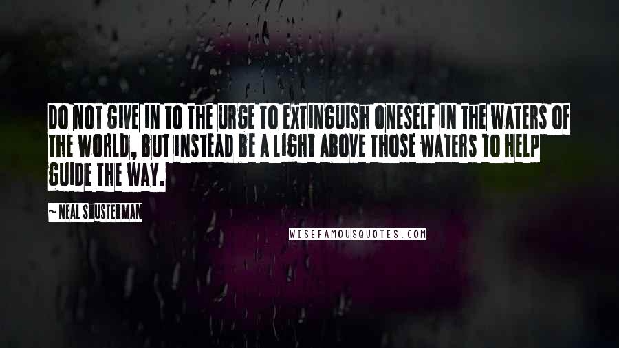 Neal Shusterman Quotes: Do not give in to the urge to extinguish oneself in the waters of the world, but instead be a light above those waters to help guide the way.