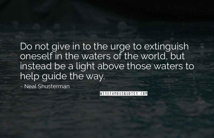 Neal Shusterman Quotes: Do not give in to the urge to extinguish oneself in the waters of the world, but instead be a light above those waters to help guide the way.