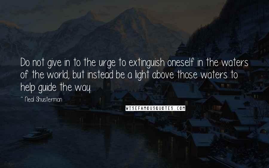 Neal Shusterman Quotes: Do not give in to the urge to extinguish oneself in the waters of the world, but instead be a light above those waters to help guide the way.