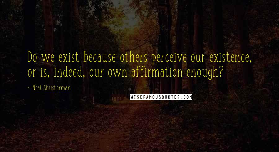 Neal Shusterman Quotes: Do we exist because others perceive our existence, or is, indeed, our own affirmation enough?