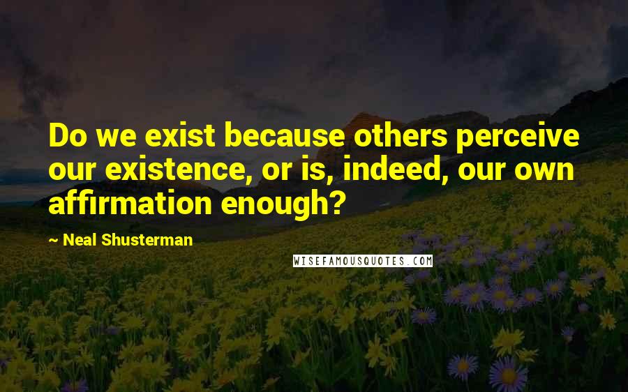 Neal Shusterman Quotes: Do we exist because others perceive our existence, or is, indeed, our own affirmation enough?