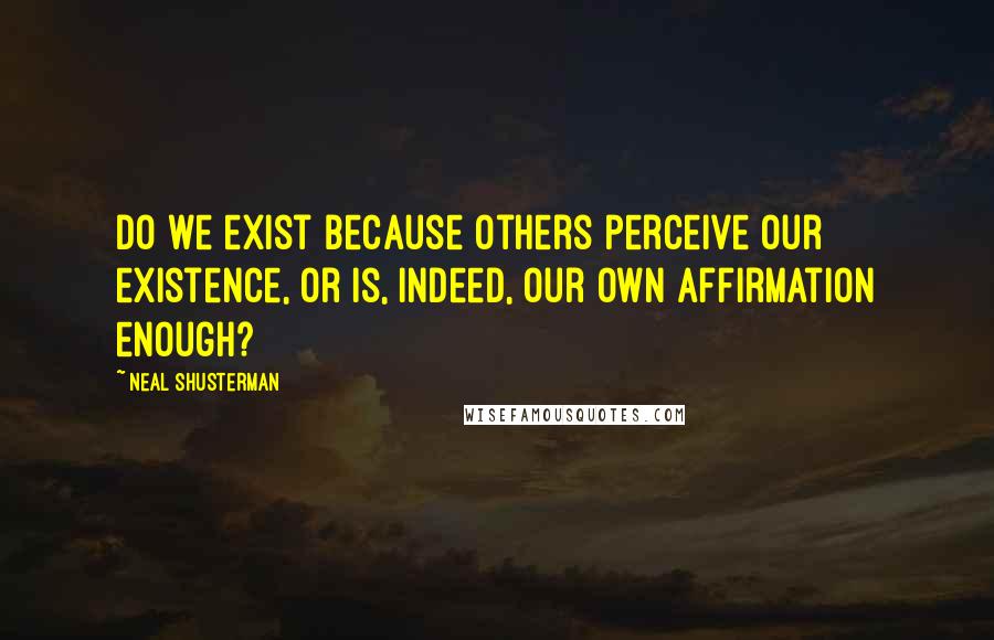 Neal Shusterman Quotes: Do we exist because others perceive our existence, or is, indeed, our own affirmation enough?