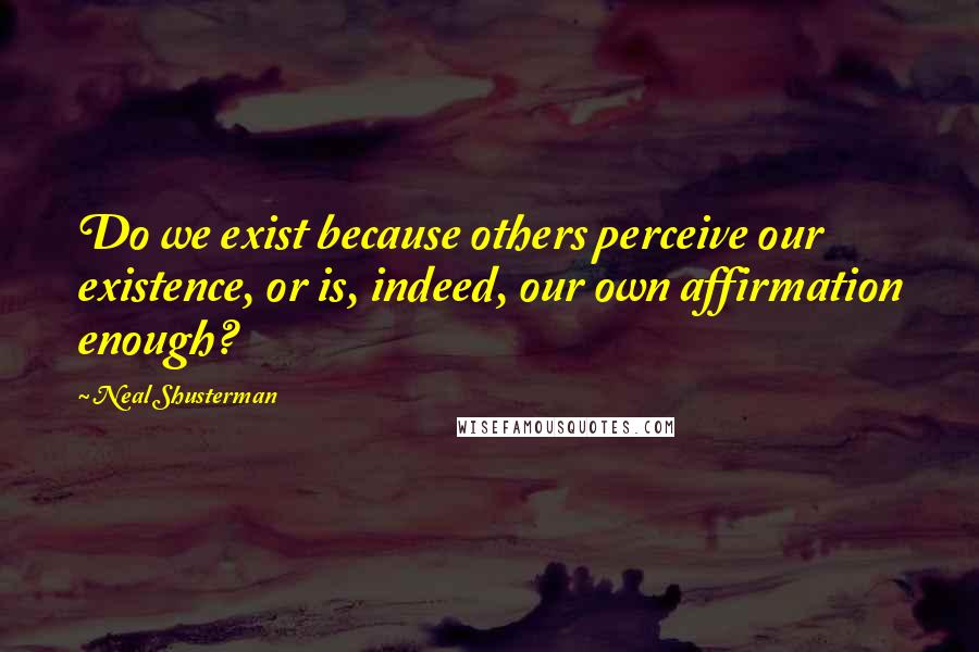 Neal Shusterman Quotes: Do we exist because others perceive our existence, or is, indeed, our own affirmation enough?