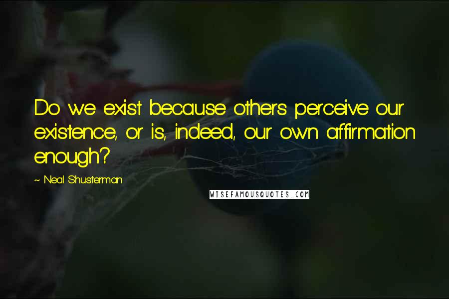 Neal Shusterman Quotes: Do we exist because others perceive our existence, or is, indeed, our own affirmation enough?