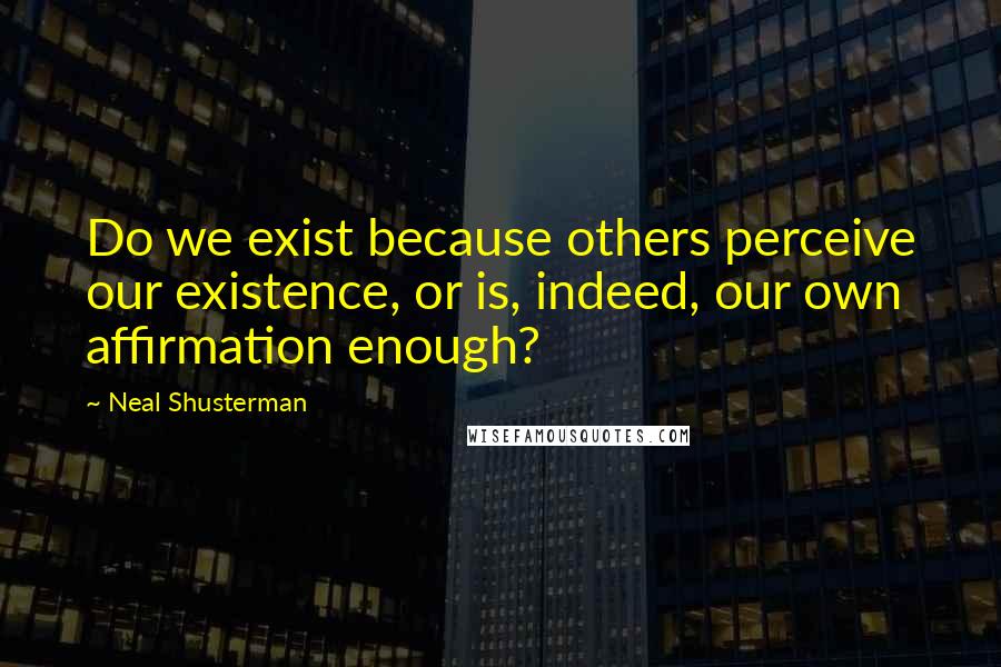 Neal Shusterman Quotes: Do we exist because others perceive our existence, or is, indeed, our own affirmation enough?