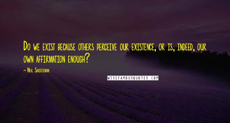 Neal Shusterman Quotes: Do we exist because others perceive our existence, or is, indeed, our own affirmation enough?