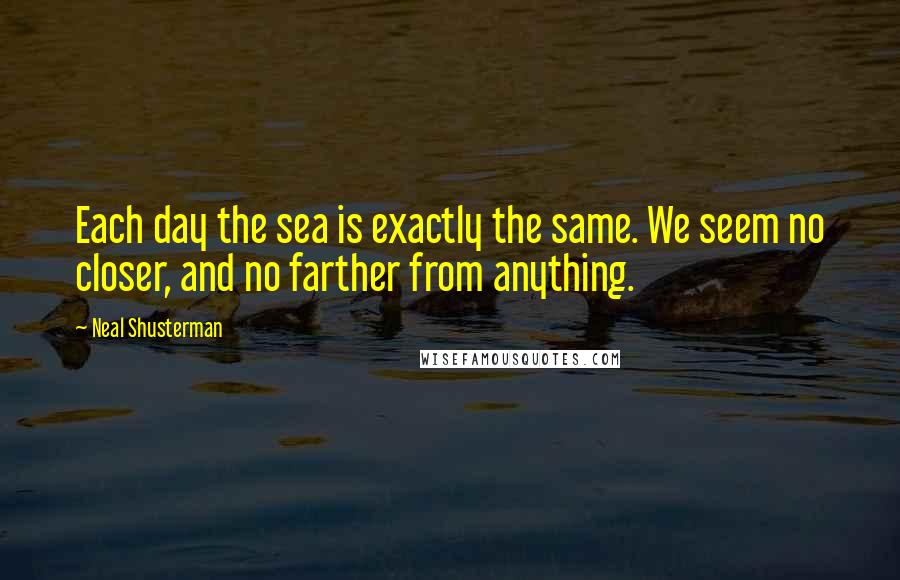 Neal Shusterman Quotes: Each day the sea is exactly the same. We seem no closer, and no farther from anything.