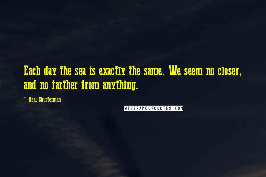 Neal Shusterman Quotes: Each day the sea is exactly the same. We seem no closer, and no farther from anything.