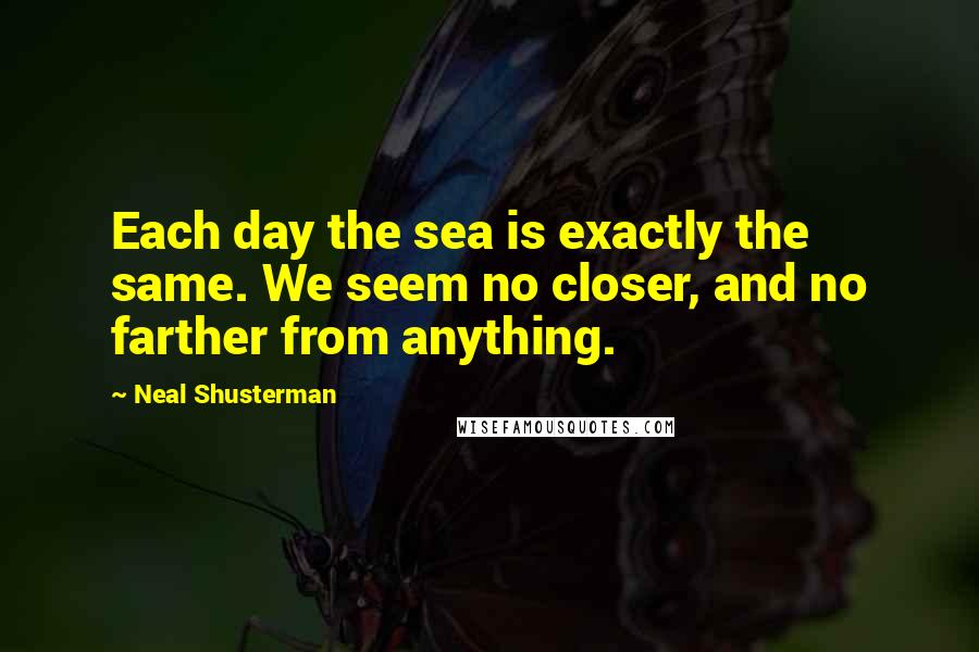 Neal Shusterman Quotes: Each day the sea is exactly the same. We seem no closer, and no farther from anything.