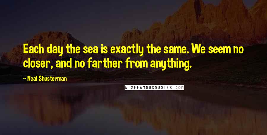 Neal Shusterman Quotes: Each day the sea is exactly the same. We seem no closer, and no farther from anything.