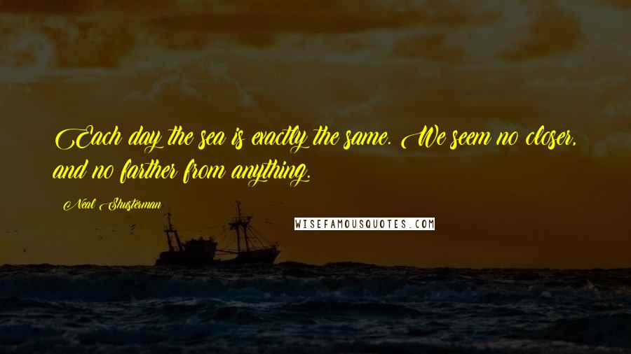 Neal Shusterman Quotes: Each day the sea is exactly the same. We seem no closer, and no farther from anything.