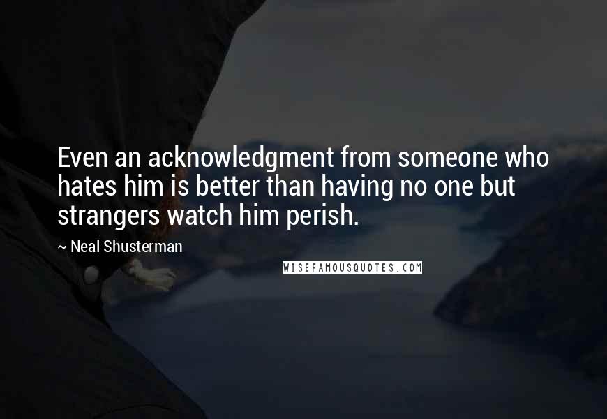 Neal Shusterman Quotes: Even an acknowledgment from someone who hates him is better than having no one but strangers watch him perish.