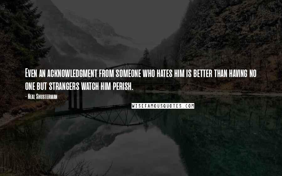 Neal Shusterman Quotes: Even an acknowledgment from someone who hates him is better than having no one but strangers watch him perish.