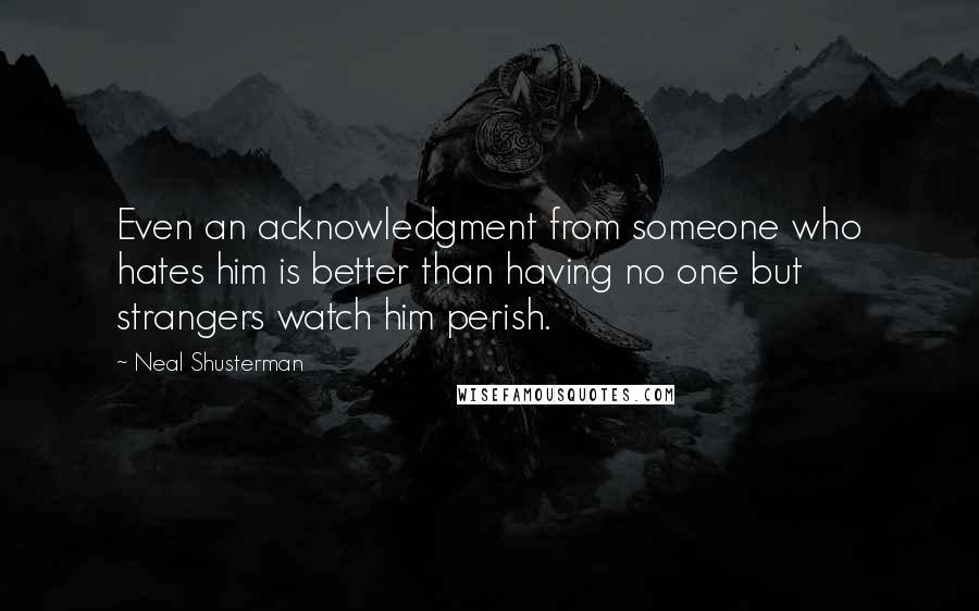 Neal Shusterman Quotes: Even an acknowledgment from someone who hates him is better than having no one but strangers watch him perish.