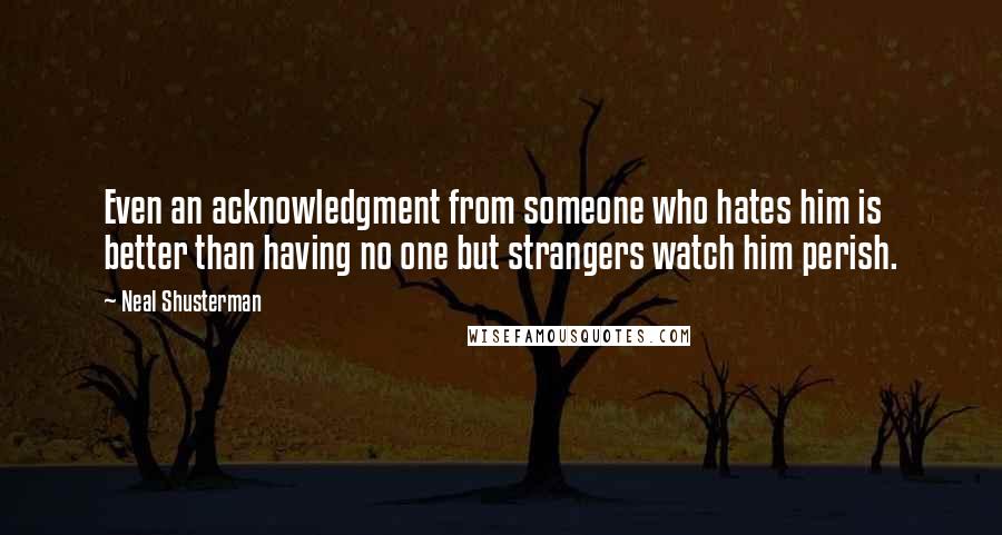 Neal Shusterman Quotes: Even an acknowledgment from someone who hates him is better than having no one but strangers watch him perish.