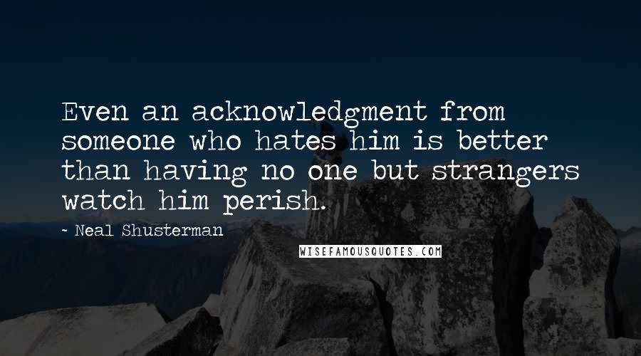 Neal Shusterman Quotes: Even an acknowledgment from someone who hates him is better than having no one but strangers watch him perish.