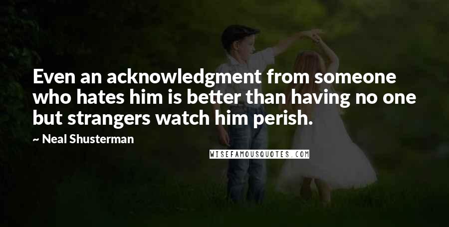 Neal Shusterman Quotes: Even an acknowledgment from someone who hates him is better than having no one but strangers watch him perish.