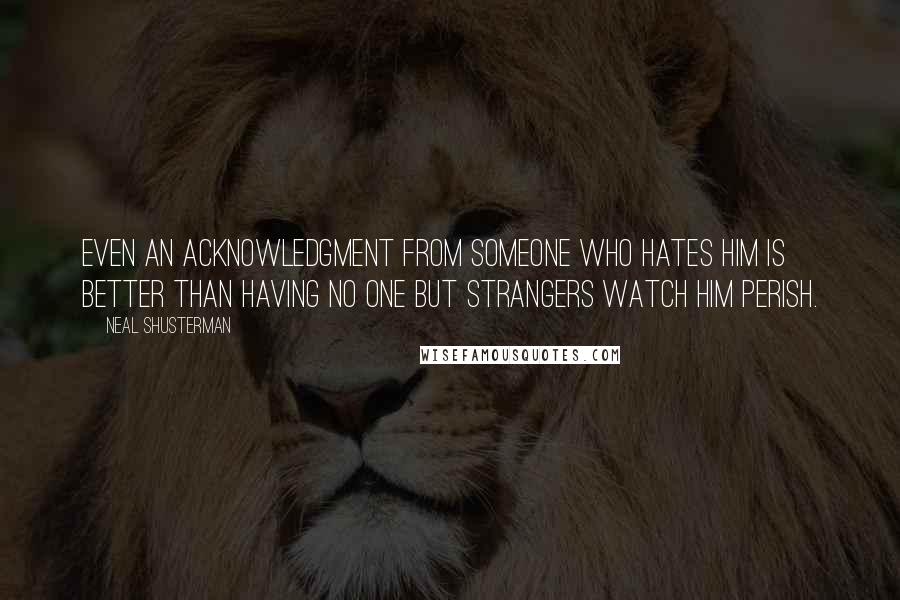 Neal Shusterman Quotes: Even an acknowledgment from someone who hates him is better than having no one but strangers watch him perish.