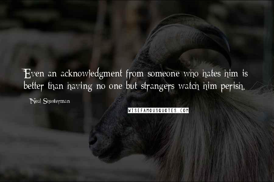 Neal Shusterman Quotes: Even an acknowledgment from someone who hates him is better than having no one but strangers watch him perish.