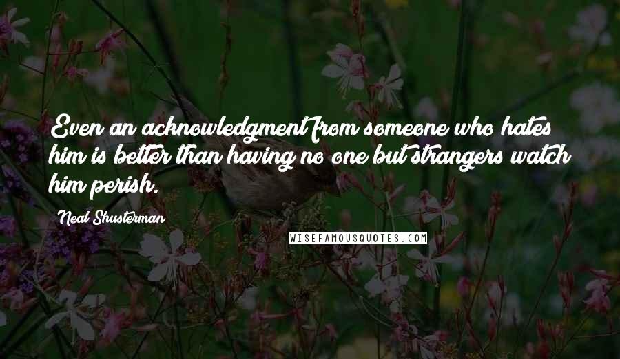 Neal Shusterman Quotes: Even an acknowledgment from someone who hates him is better than having no one but strangers watch him perish.