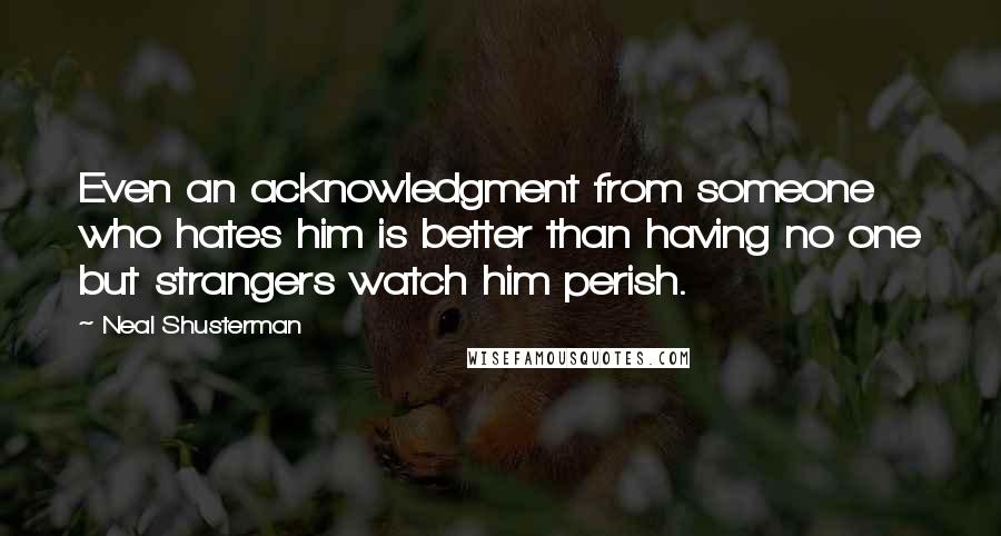 Neal Shusterman Quotes: Even an acknowledgment from someone who hates him is better than having no one but strangers watch him perish.