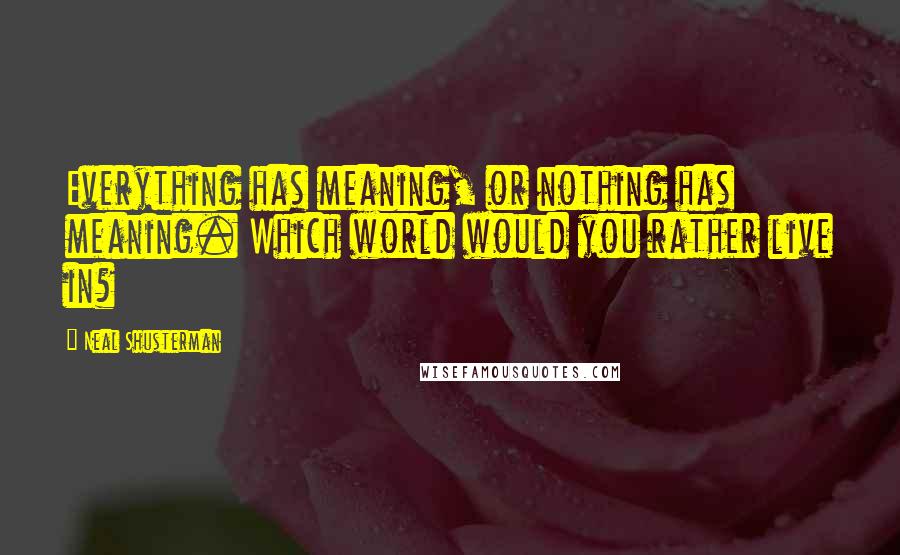 Neal Shusterman Quotes: Everything has meaning, or nothing has meaning. Which world would you rather live in?