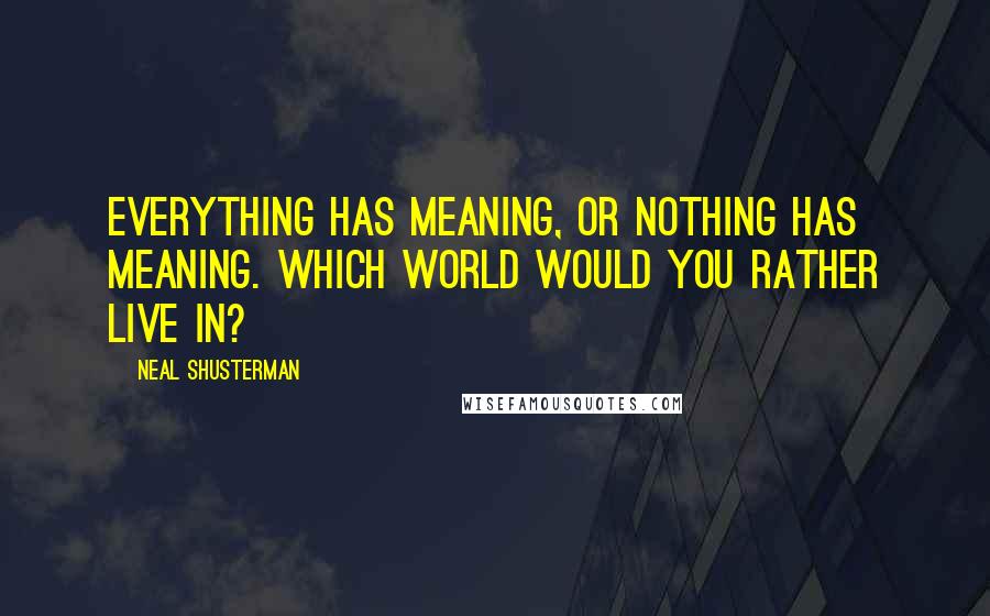 Neal Shusterman Quotes: Everything has meaning, or nothing has meaning. Which world would you rather live in?