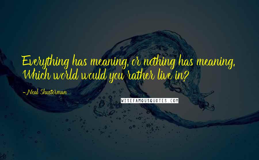 Neal Shusterman Quotes: Everything has meaning, or nothing has meaning. Which world would you rather live in?
