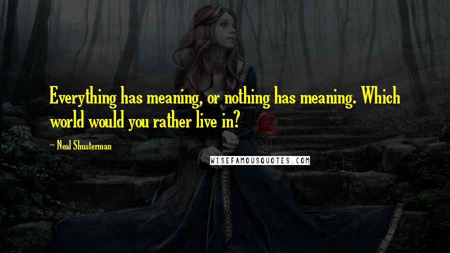 Neal Shusterman Quotes: Everything has meaning, or nothing has meaning. Which world would you rather live in?