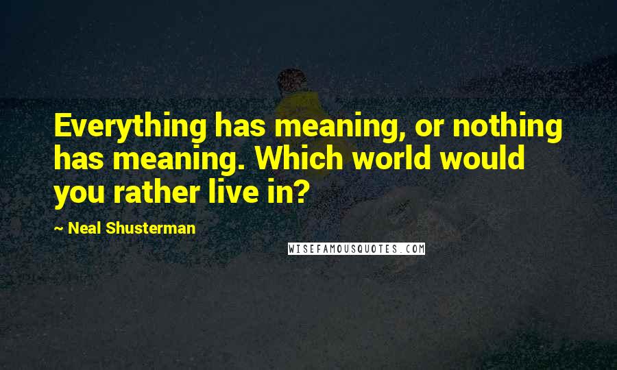 Neal Shusterman Quotes: Everything has meaning, or nothing has meaning. Which world would you rather live in?