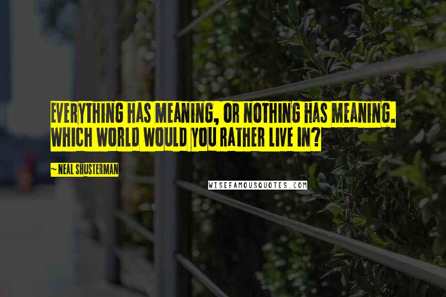 Neal Shusterman Quotes: Everything has meaning, or nothing has meaning. Which world would you rather live in?